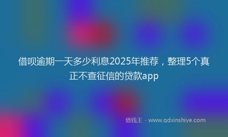 借呗逾期一天多少利息2025年推荐，整理5个真正不查征信的贷款app