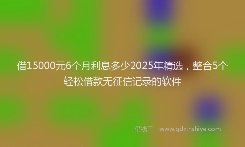 借15000元6个月利息多少2025年精选，整合5个轻松借款无征信记录的软件