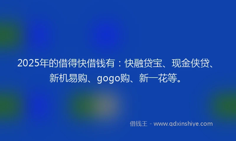 2025年的借得快借钱有：快融贷宝、现金侠贷、新机易购、gogo购、新一花等。