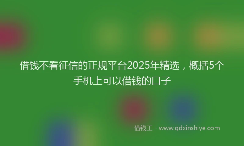 借钱不看征信的正规平台2025年精选，概括5个手机上可以借钱的口子
