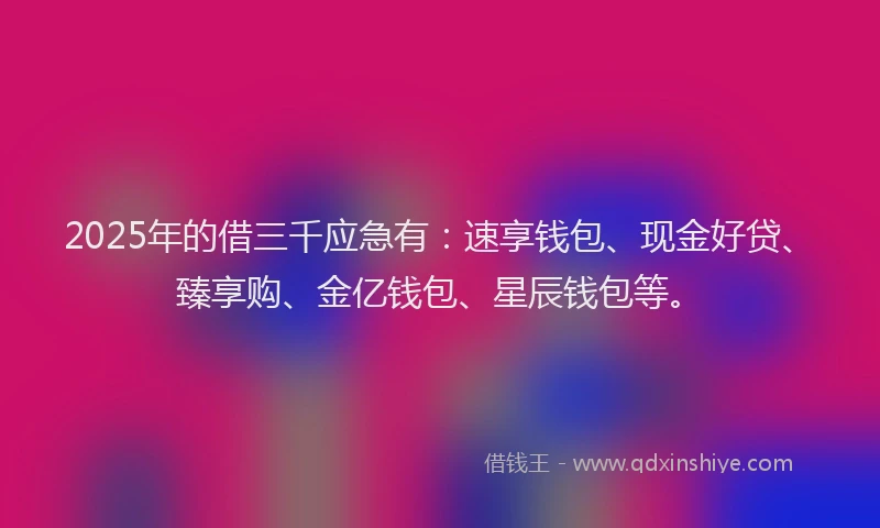 2025年的借三千应急有：速享钱包、现金好贷、臻享购、金亿钱包、星辰钱包等。