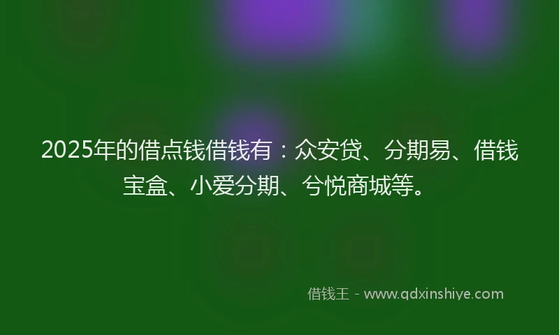 2025年的借点钱借钱有：众安贷、分期易、借钱宝盒、小爱分期、兮悦商城等。