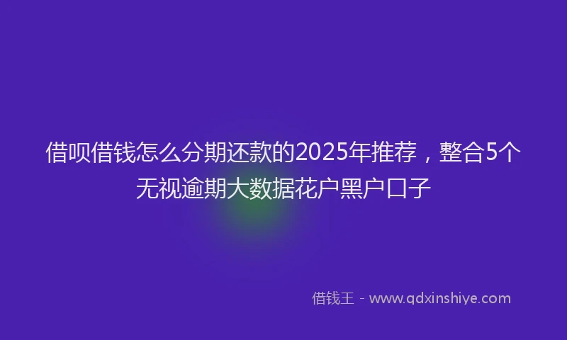 借呗借钱怎么分期还款的2025年推荐，整合5个无视逾期大数据花户黑户口子