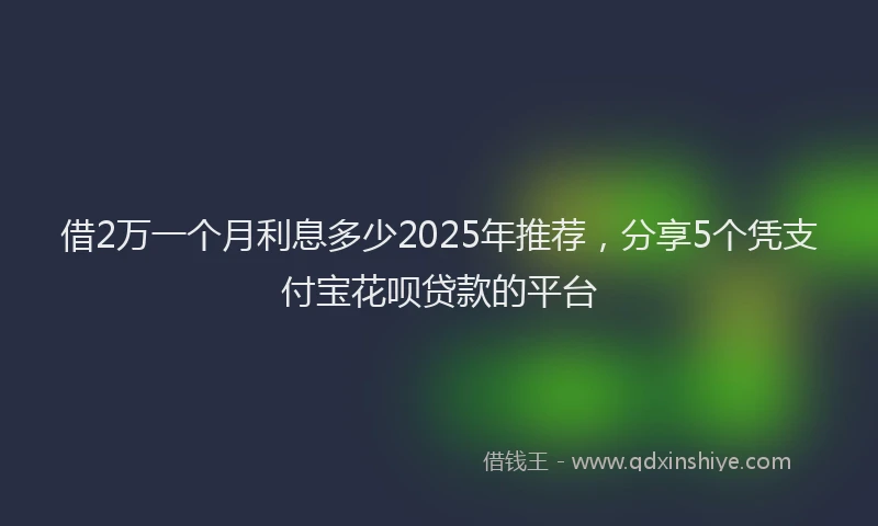 借2万一个月利息多少2025年推荐，分享5个凭支付宝花呗贷款的平台