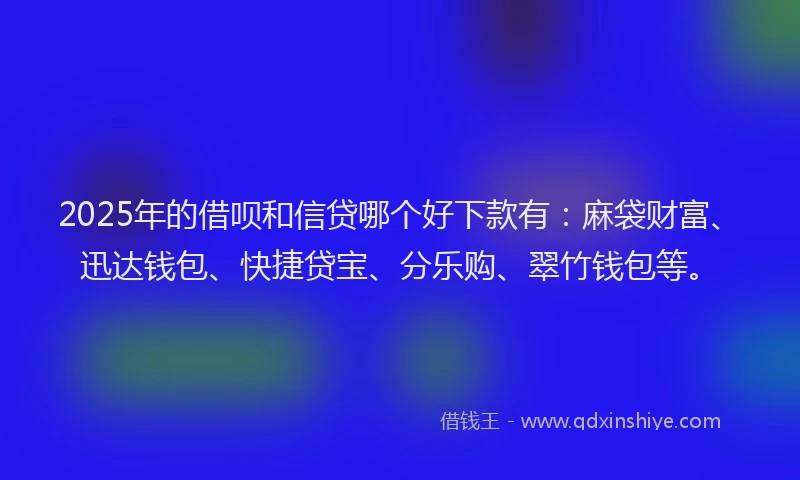 2025年的借呗和信贷哪个好下款有：麻袋财富、迅达钱包、快捷贷宝、分乐购、翠竹钱包等。
