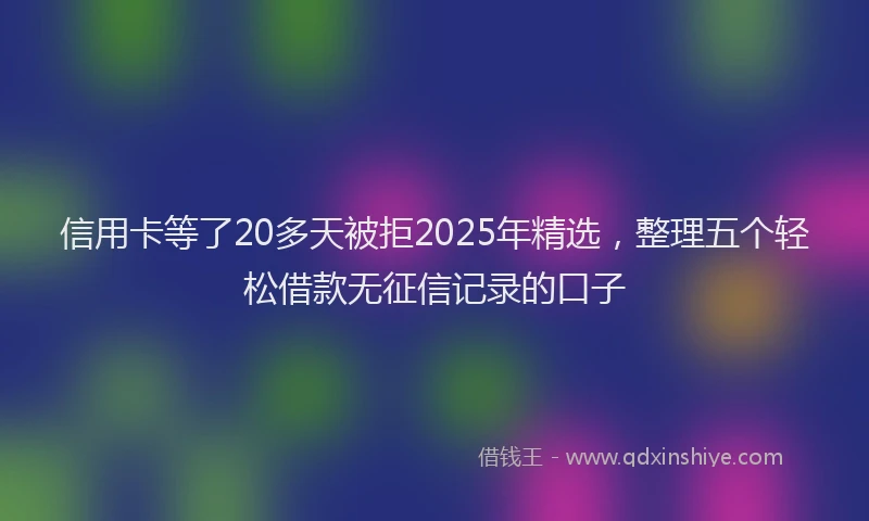 信用卡等了20多天被拒2025年精选，整理五个轻松借款无征信记录的口子