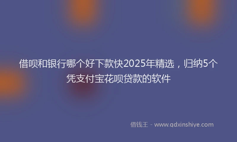 借呗和银行哪个好下款快2025年精选，归纳5个凭支付宝花呗贷款的软件