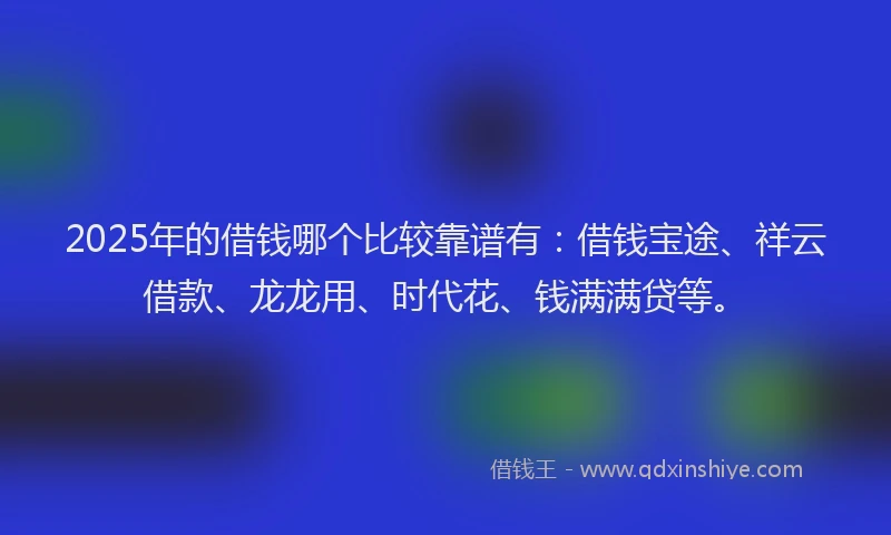 2025年的借钱哪个比较靠谱有：借钱宝途、祥云借款、龙龙用、时代花、钱满满贷等。