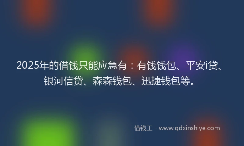 2025年的借钱只能应急有：有钱钱包、平安i贷、银河信贷、森森钱包、迅捷钱包等。