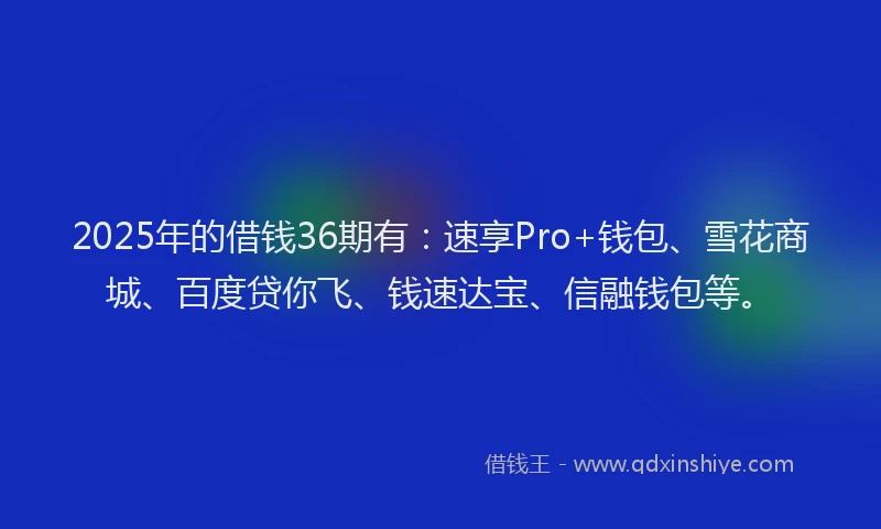 2025年的借钱36期有:速享Pro+钱包、雪花商城、百度贷你飞、钱速达宝、信融钱包等。