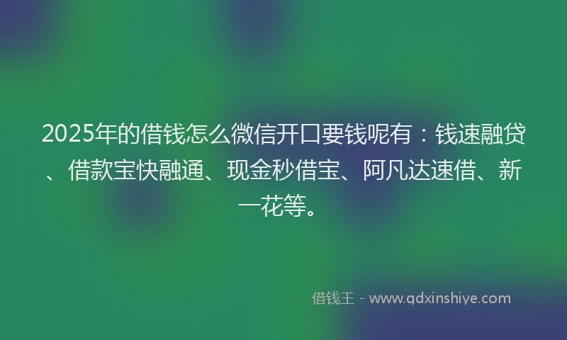 2025年的借钱怎么微信开口要钱呢有：钱速融贷、借款宝快融通、现金秒借宝、阿凡达速借、新一花等。