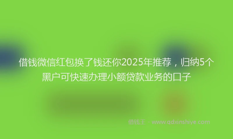 借钱微信红包换了钱还你2025年推荐，归纳5个黑户可快速办理小额贷款业务的口子
