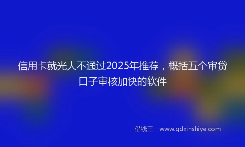 信用卡就光大不通过2025年推荐，概括五个审贷口子审核加快的软件