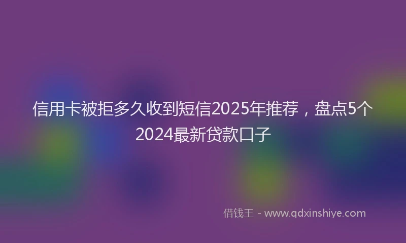 信用卡被拒多久收到短信2025年推荐，盘点5个2024最新贷款口子