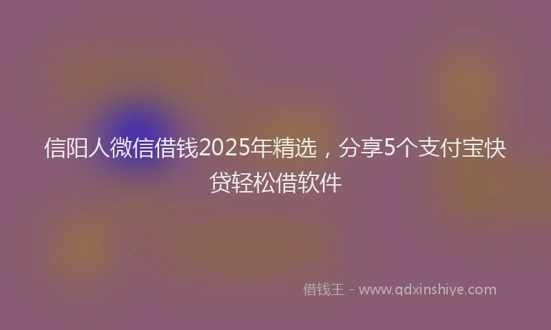 信阳人微信借钱2025年精选，分享5个支付宝快贷轻松借软件