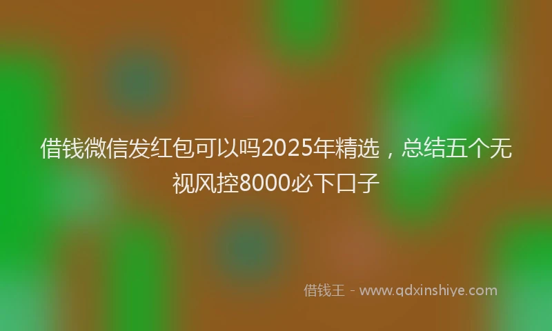 借钱微信发红包可以吗2025年精选，总结五个无视风控8000必下口子