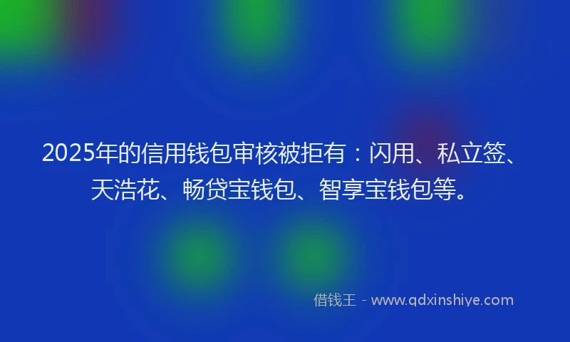 2025年的信用钱包审核被拒有：闪用、私立签、天浩花、畅贷宝钱包、智享宝钱包等。
