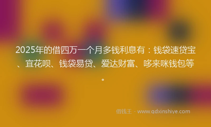 2025年的借四万一个月多钱利息有：钱袋速贷宝、宜花呗、钱袋易贷、爱达财富、哆来咪钱包等。