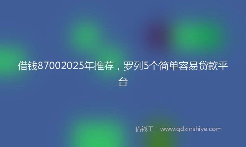 借钱87002025年推荐，罗列5个简单容易贷款平台