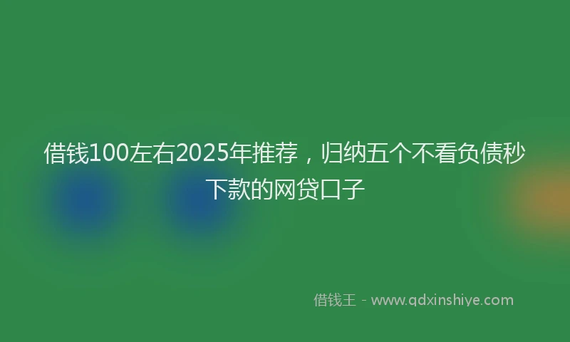 借钱100左右2025年推荐，归纳五个不看负债秒下款的网贷口子