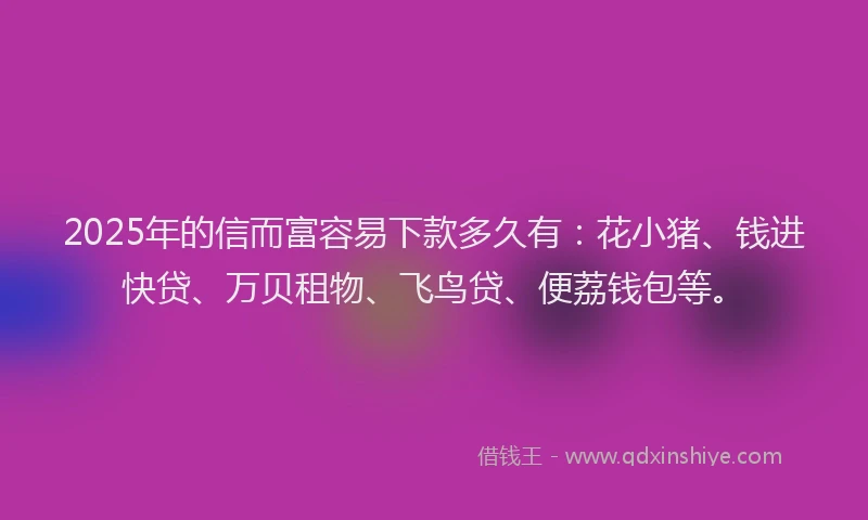 2025年的信而富容易下款多久有：花小猪、钱进快贷、万贝租物、飞鸟贷、便荔钱包等。