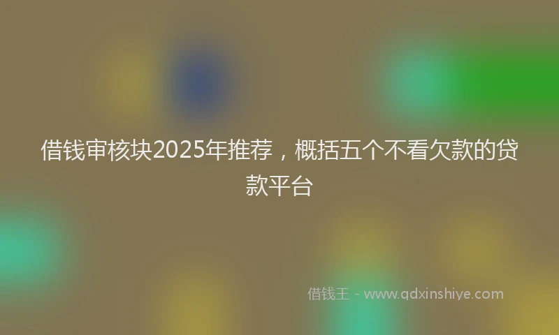 借钱审核块2025年推荐，概括五个不看欠款的贷款平台