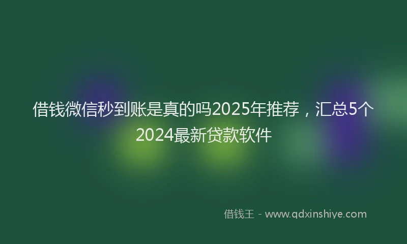 借钱微信秒到账是真的吗2025年推荐，汇总5个2024最新贷款软件