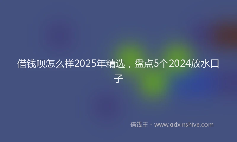 借钱呗怎么样2025年精选，盘点5个2024放水口子