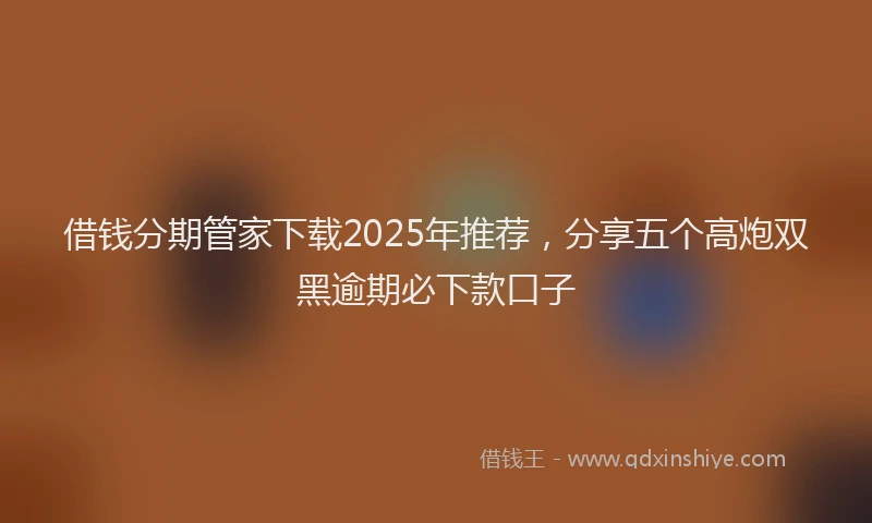 借钱分期管家下载2025年推荐，分享五个高炮双黑逾期必下款口子