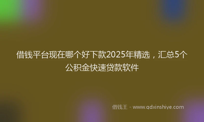 借钱平台现在哪个好下款2025年精选，汇总5个公积金快速贷款软件