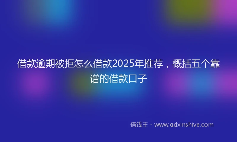 借款逾期被拒怎么借款2025年推荐，概括五个靠谱的借款口子