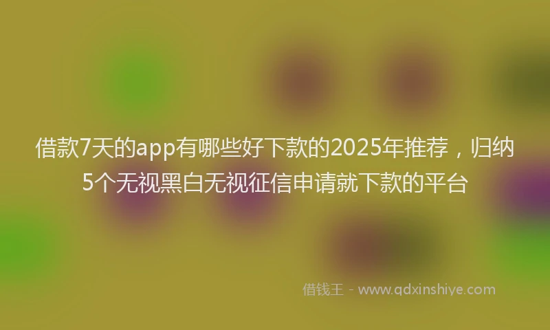 借款7天的app有哪些好下款的2025年推荐，归纳5个无视黑白无视征信申请就下款的平台
