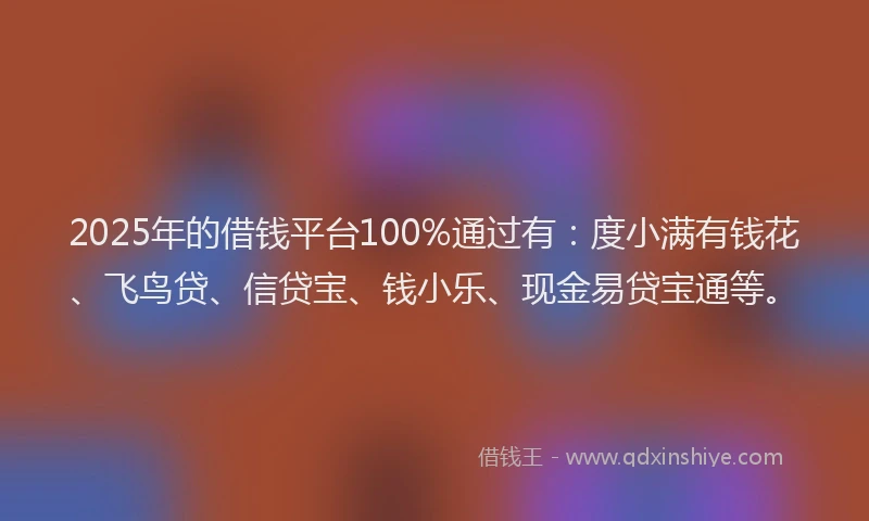 2025年的借钱平台100%通过有：度小满有钱花、飞鸟贷、信贷宝、钱小乐、现金易贷宝通等。