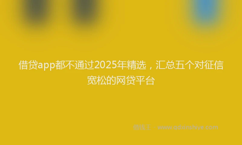 借贷app都不通过2025年精选，汇总五个对征信宽松的网贷平台