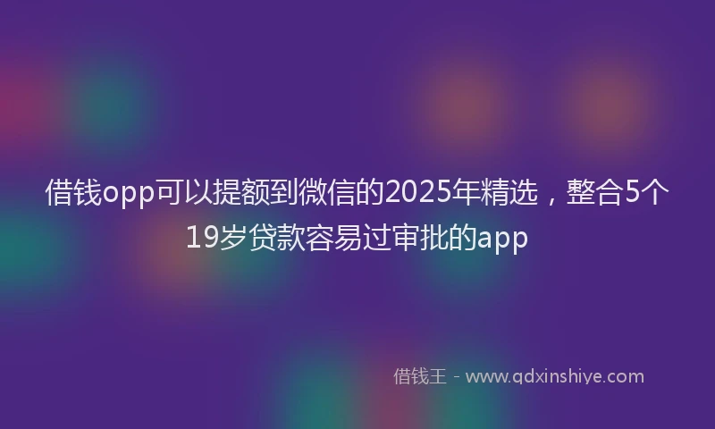 借钱opp可以提额到微信的2025年精选，整合5个19岁贷款容易过审批的app