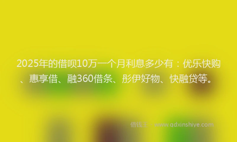 2025年的借呗10万一个月利息多少有：优乐快购、惠享借、融360借条、彤伊好物、快融贷等。