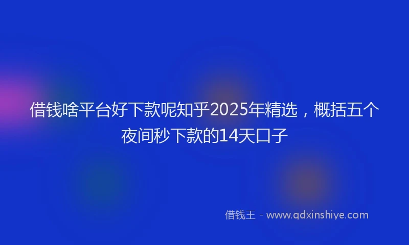 借钱啥平台好下款呢知乎2025年精选，概括五个夜间秒下款的14天口子