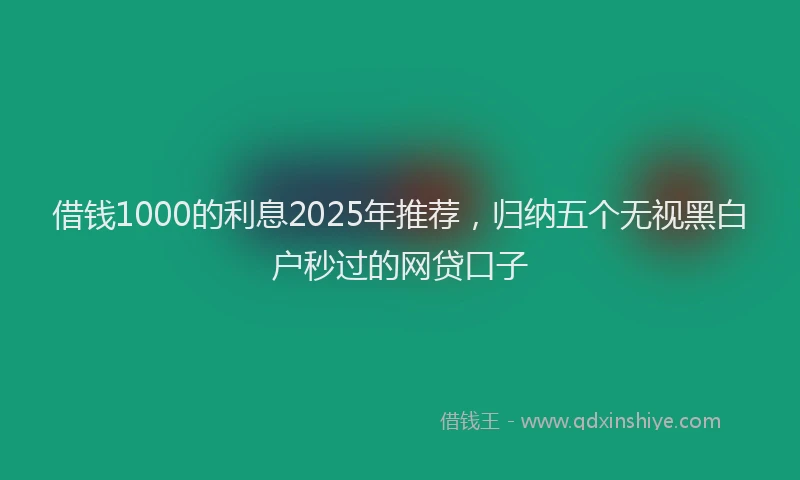 借钱1000的利息2025年推荐，归纳五个无视黑白户秒过的网贷口子