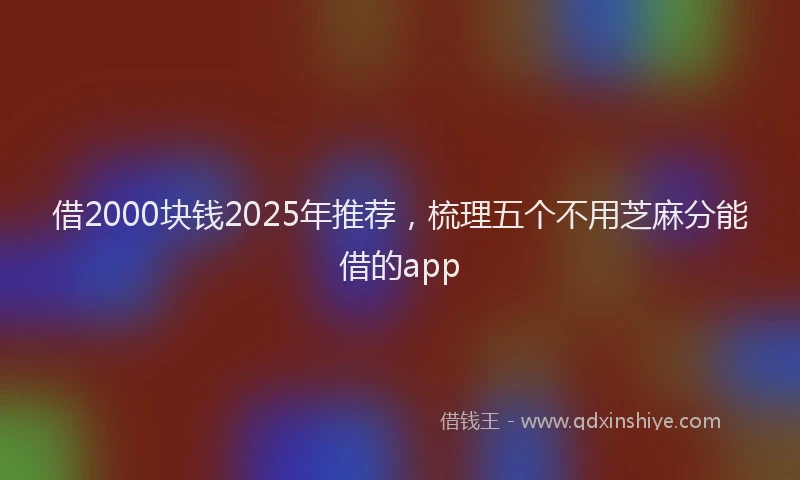 借2000块钱2025年推荐，梳理五个不用芝麻分能借的app