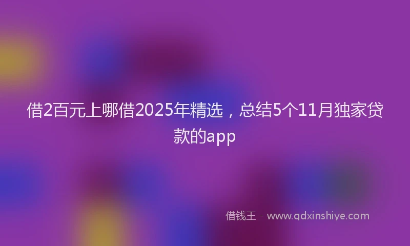 借2百元上哪借2025年精选，总结5个11月独家贷款的app