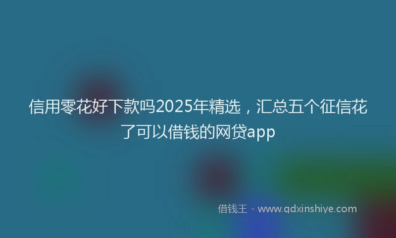 信用零花好下款吗2025年精选，汇总五个征信花了可以借钱的网贷app