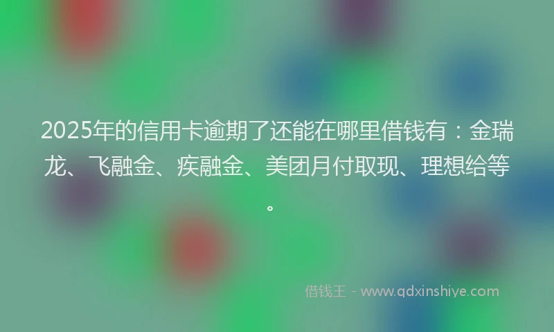 2025年的信用卡逾期了还能在哪里借钱有：金瑞龙、飞融金、疾融金、美团月付取现、理想给等。