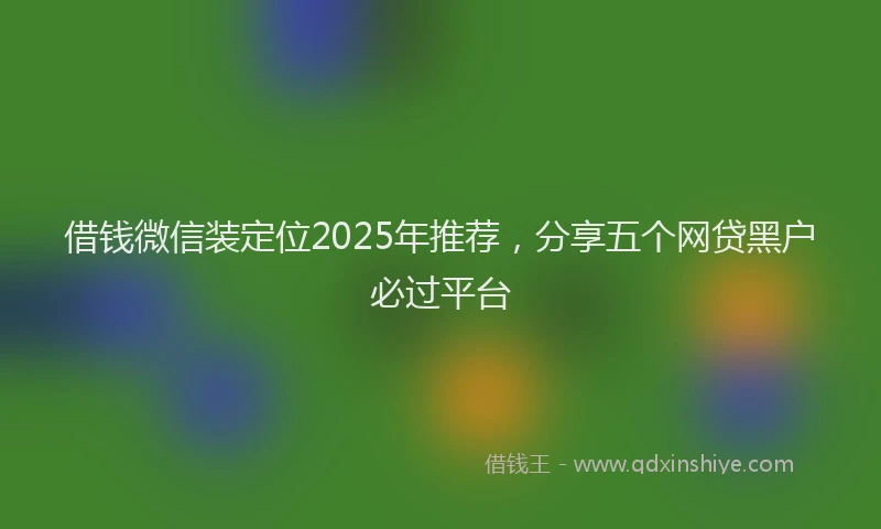 借钱微信装定位2025年推荐，分享五个网贷黑户必过平台