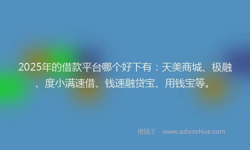2025年的借款平台哪个好下有：天美商城、极融、度小满速借、钱速融贷宝、用钱宝等。