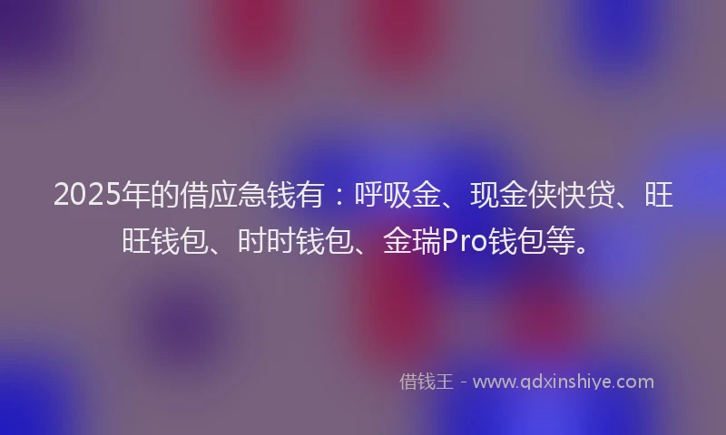 2025年的借应急钱有：呼吸金、现金侠快贷、旺旺钱包、时时钱包、金瑞Pro钱包等。