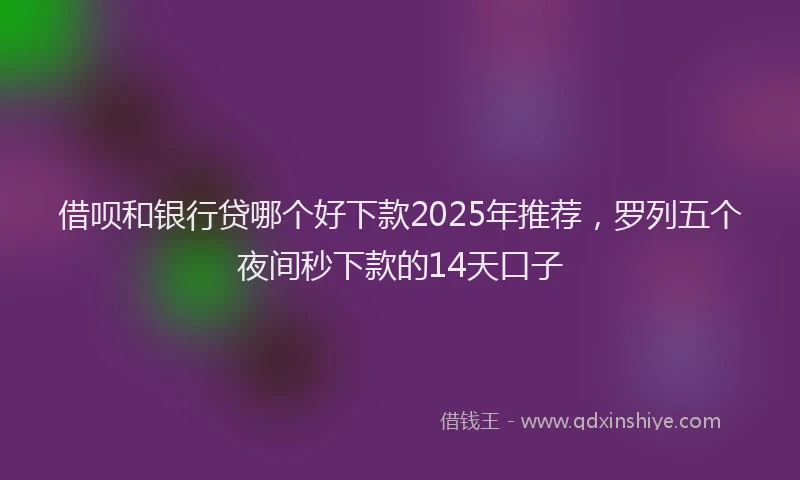 借呗和银行贷哪个好下款2025年推荐，罗列五个夜间秒下款的14天口子