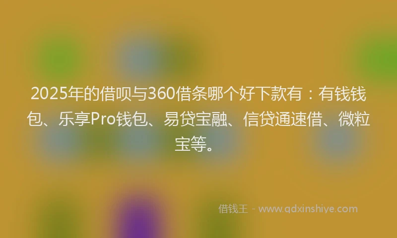 2025年的借呗与360借条哪个好下款有：有钱钱包、乐享Pro钱包、易贷宝融、信贷通速借、微粒宝等。
