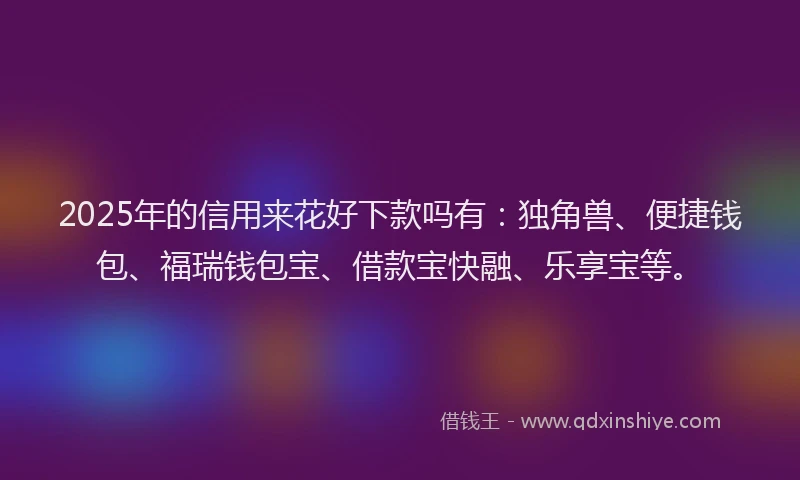 2025年的信用来花好下款吗有：独角兽、便捷钱包、福瑞钱包宝、借款宝快融、乐享宝等。