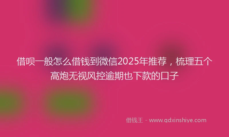 借呗一般怎么借钱到微信2025年推荐，梳理五个高炮无视风控逾期也下款的口子