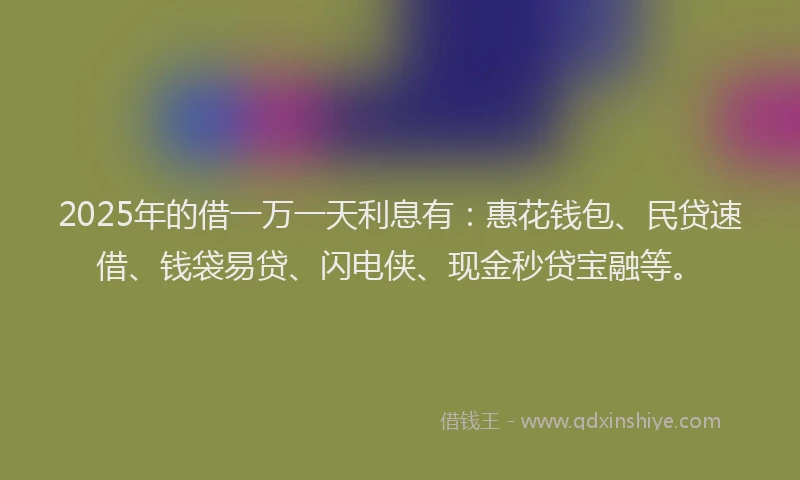 2025年的借一万一天利息有：惠花钱包、民贷速借、钱袋易贷、闪电侠、现金秒贷宝融等。
